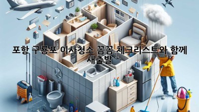 포항 구룡포 이사청소: 꼼꼼 체크리스트와 함께 새출발!